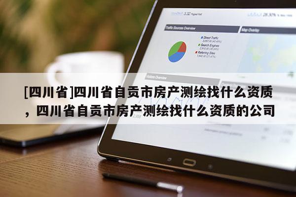 [四川省]四川省自贡市房产测绘找什么资质，四川省自贡市房产测绘找什么资质的公司