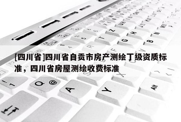 [四川省]四川省自贡市房产测绘丁级资质标准，四川省房屋测绘收费标准