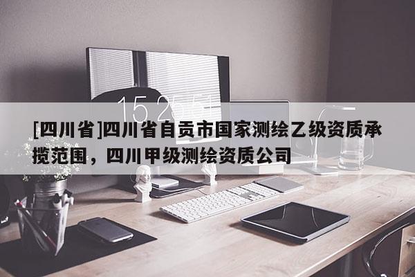 [四川省]四川省自贡市国家测绘乙级资质承揽范围，四川甲级测绘资质公司
