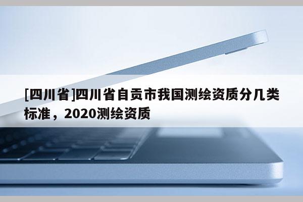 [四川省]四川省自贡市我国测绘资质分几类标准，2020测绘资质
