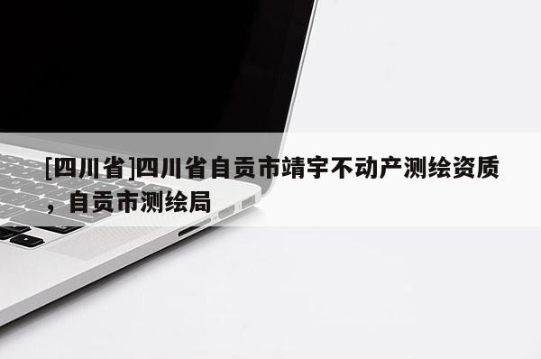 [四川省]四川省自贡市靖宇不动产测绘资质，自贡市测绘局