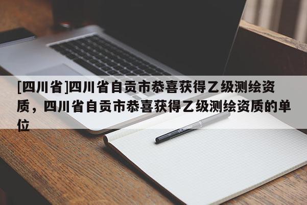 [四川省]四川省自贡市恭喜获得乙级测绘资质，四川省自贡市恭喜获得乙级测绘资质的单位