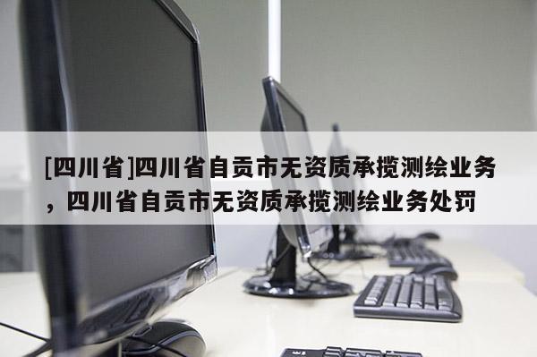 [四川省]四川省自贡市无资质承揽测绘业务，四川省自贡市无资质承揽测绘业务处罚