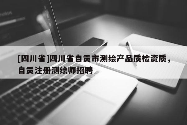 [四川省]四川省自贡市测绘产品质检资质，自贡注册测绘师招聘