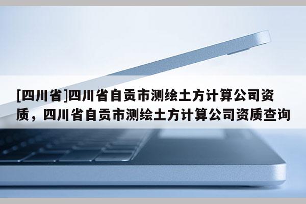 [四川省]四川省自贡市测绘土方计算公司资质，四川省自贡市测绘土方计算公司资质查询