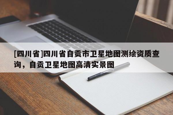 [四川省]四川省自贡市卫星地图测绘资质查询，自贡卫星地图高清实景图