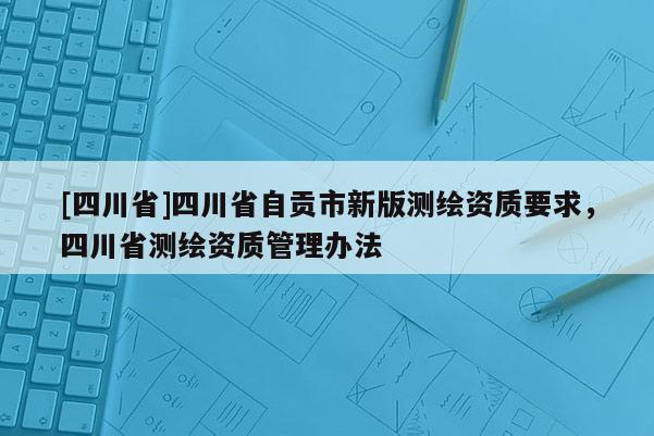 [四川省]四川省自贡市新版测绘资质要求，四川省测绘资质管理办法