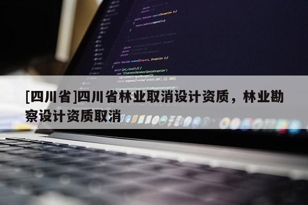 [四川省]四川省林业取消设计资质，林业勘察设计资质取消