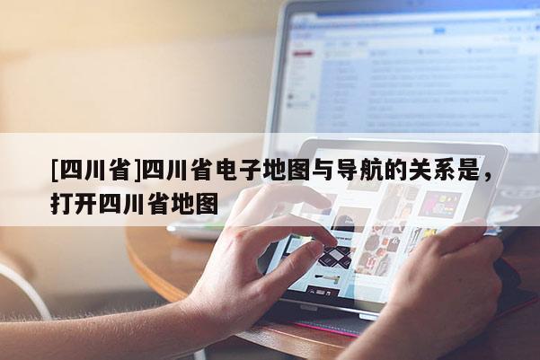 [四川省]四川省电子地图与导航的关系是，打开四川省地图