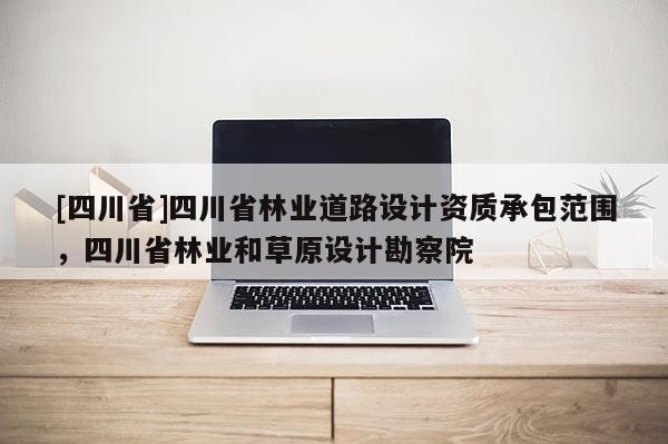 [四川省]四川省林业道路设计资质承包范围，四川省林业和草原设计勘察院