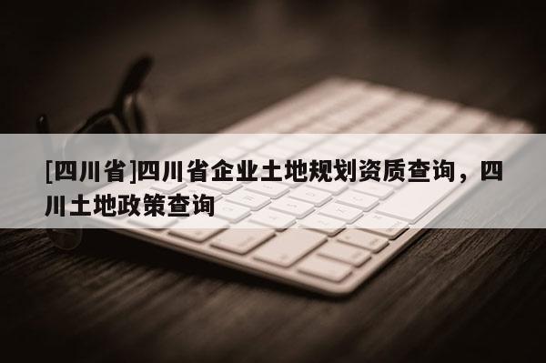 [四川省]四川省企业土地规划资质查询，四川土地政策查询