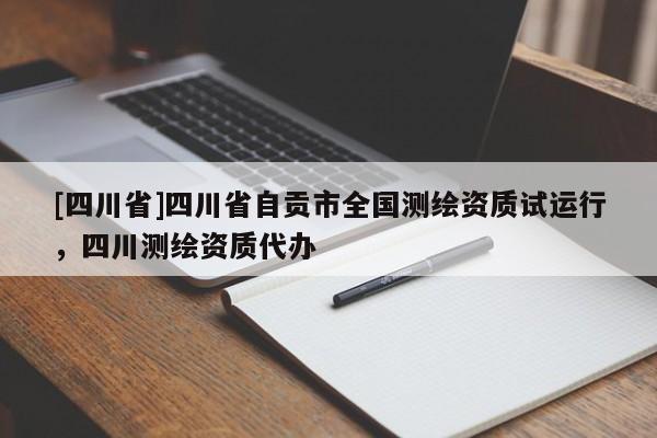 [四川省]四川省自贡市全国测绘资质试运行，四川测绘资质代办