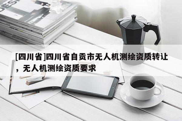[四川省]四川省自贡市无人机测绘资质转让，无人机测绘资质要求