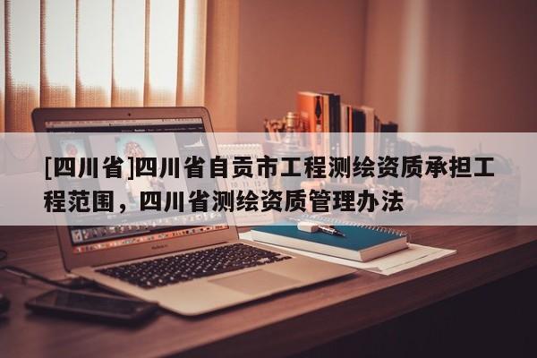 [四川省]四川省自贡市工程测绘资质承担工程范围，四川省测绘资质管理办法