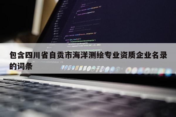 包含四川省自贡市海洋测绘专业资质企业名录的词条