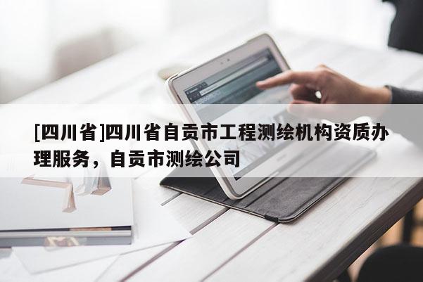[四川省]四川省自贡市工程测绘机构资质办理服务，自贡市测绘公司