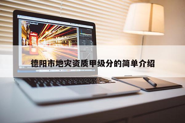 德阳市地灾资质甲级分的简单介绍