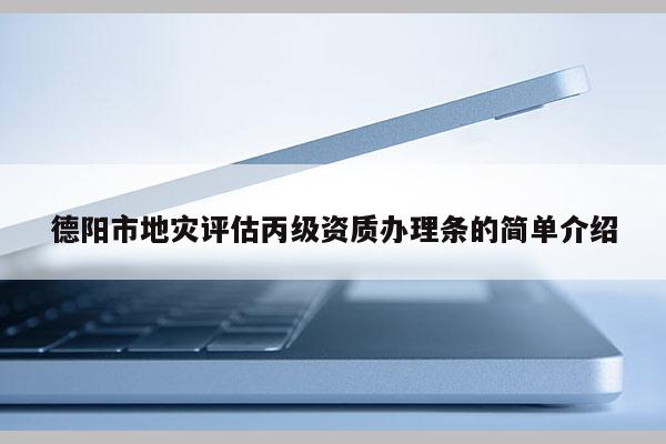 德阳市地灾评估丙级资质办理条的简单介绍