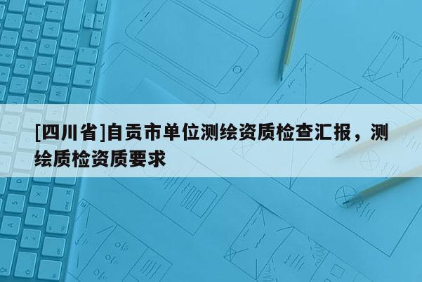 [四川省]自贡市单位测绘资质检查汇报，测绘质检资质要求