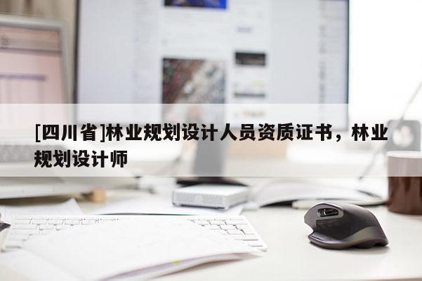[四川省]林业规划设计人员资质证书，林业规划设计师