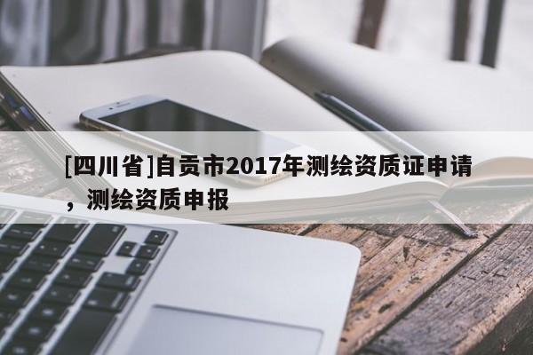 [四川省]自贡市2017年测绘资质证申请，测绘资质申报