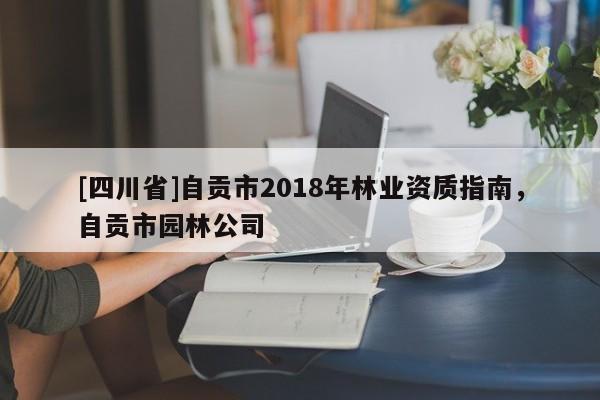 [四川省]自贡市2018年林业资质指南，自贡市园林公司