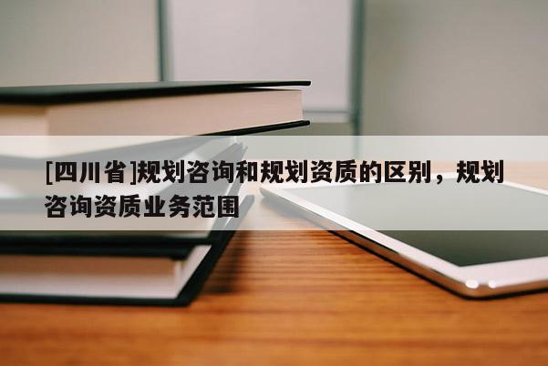 [四川省]规划咨询和规划资质的区别，规划咨询资质业务范围