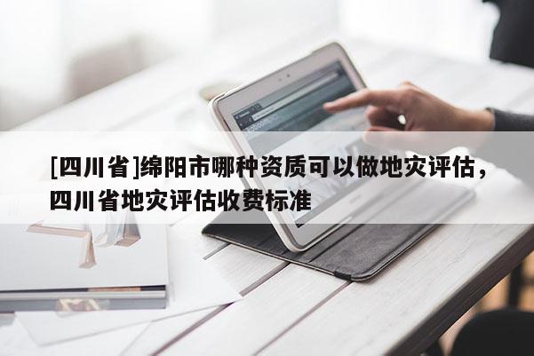 [四川省]绵阳市哪种资质可以做地灾评估，四川省地灾评估收费标准