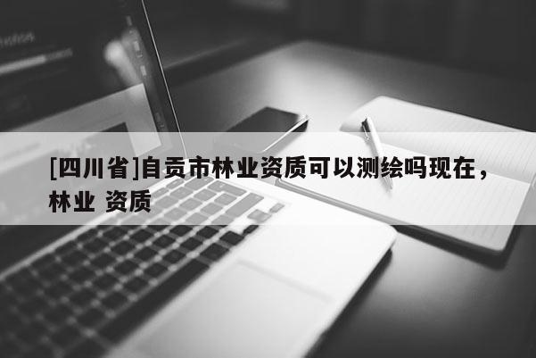 [四川省]自贡市林业资质可以测绘吗现在，林业 资质