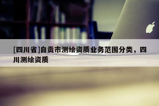 [四川省]自贡市测绘资质业务范围分类，四川测绘资质