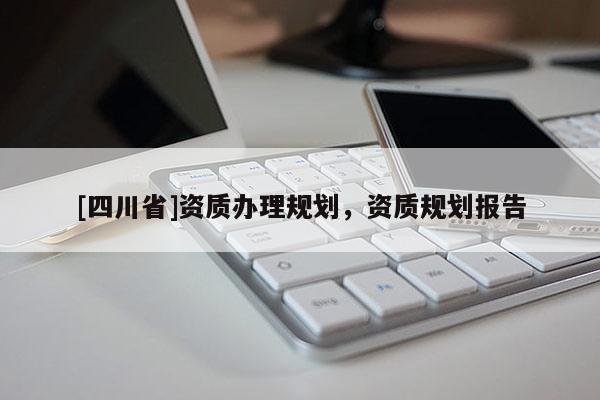 [四川省]资质办理规划，资质规划报告