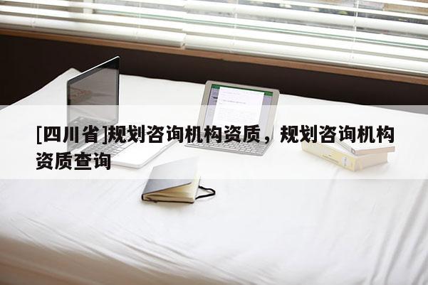 [四川省]规划咨询机构资质，规划咨询机构资质查询
