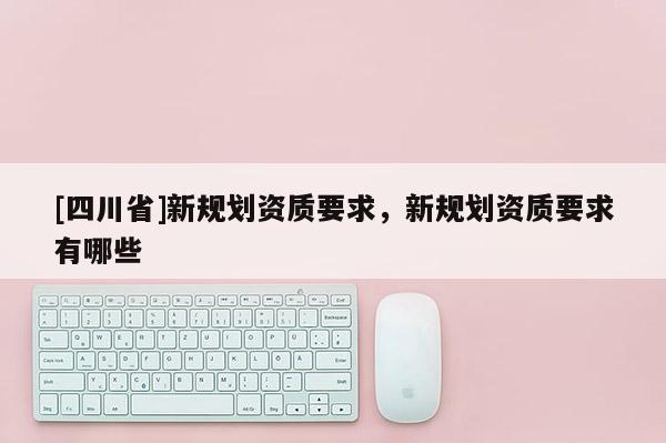 [四川省]新规划资质要求，新规划资质要求有哪些