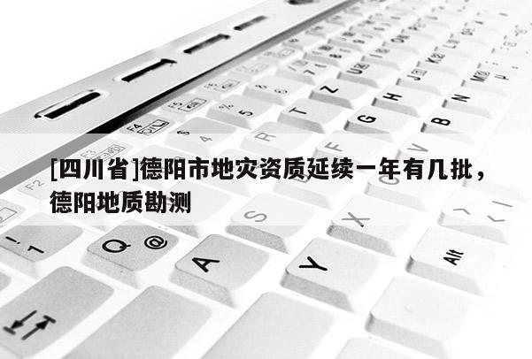 [四川省]德阳市地灾资质延续一年有几批，德阳地质勘测