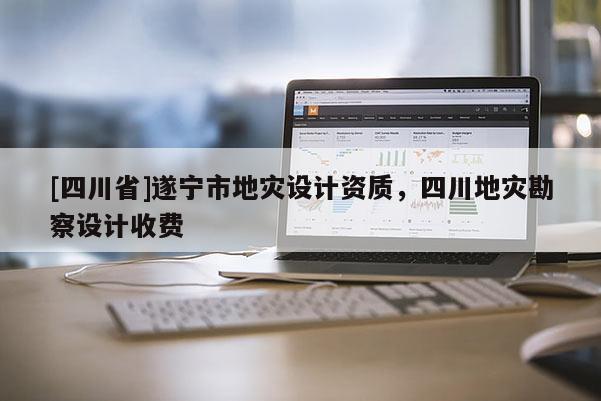 [四川省]遂宁市地灾设计资质，四川地灾勘察设计收费