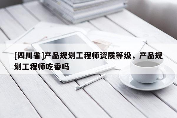 [四川省]产品规划工程师资质等级，产品规划工程师吃香吗