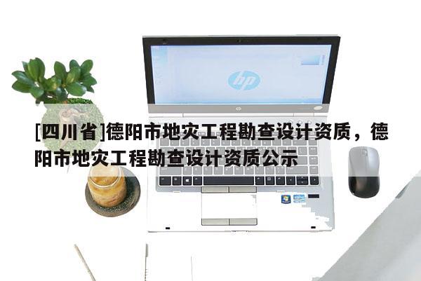 [四川省]德阳市地灾工程勘查设计资质，德阳市地灾工程勘查设计资质公示
