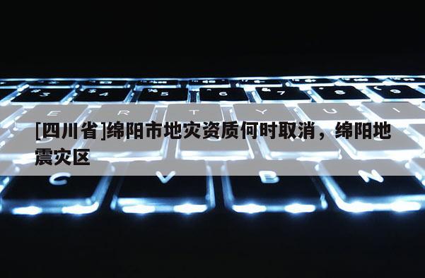 [四川省]绵阳市地灾资质何时取消，绵阳地震灾区