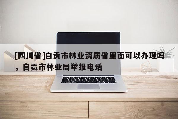 [四川省]自贡市林业资质省里面可以办理吗，自贡市林业局举报电话