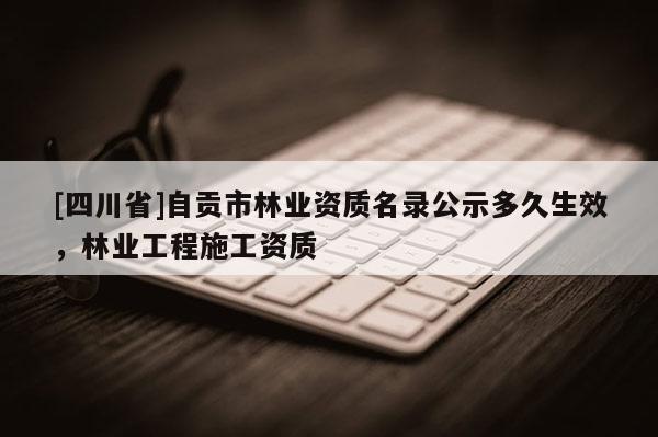 [四川省]自贡市林业资质名录公示多久生效，林业工程施工资质