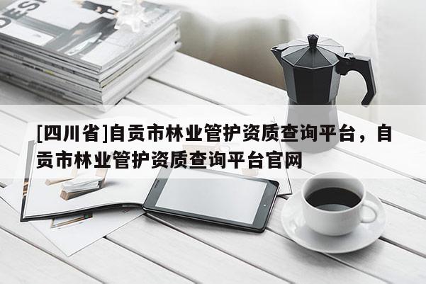 [四川省]自贡市林业管护资质查询平台，自贡市林业管护资质查询平台官网