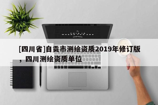 [四川省]自贡市测绘资质2019年修订版，四川测绘资质单位
