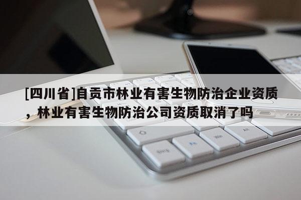 [四川省]自贡市林业有害生物防治企业资质，林业有害生物防治公司资质取消了吗
