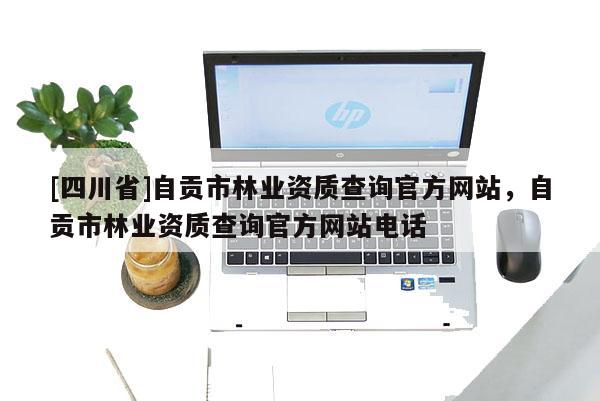 [四川省]自贡市林业资质查询官方网站，自贡市林业资质查询官方网站电话