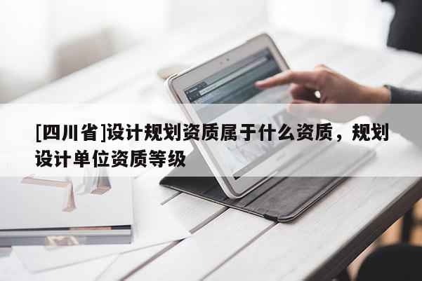 [四川省]设计规划资质属于什么资质，规划设计单位资质等级