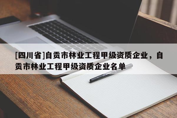 [四川省]自贡市林业工程甲级资质企业，自贡市林业工程甲级资质企业名单