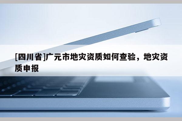 [四川省]广元市地灾资质如何查验，地灾资质申报