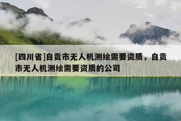 [四川省]自贡市无人机测绘需要资质，自贡市无人机测绘需要资质的公司