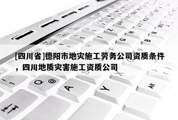 [四川省]德阳市地灾施工劳务公司资质条件，四川地质灾害施工资质公司